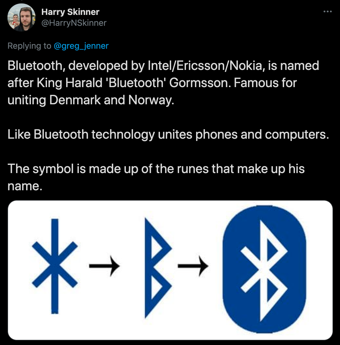 cool facts - Bluetooth, developed by IntelEricssonNokia, is named after King Harald 'Bluetooth' Gormsson. Famous for uniting Denmark and Norway. Bluetooth technology unites phones and computers. The symbol is made up of the runes that