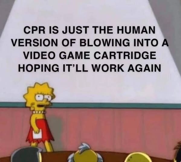 mean you re not wrong memes - Cpr Is Just The Human Version Of Blowing Into A Video Game Cartridge Hoping It'Ll Work Again