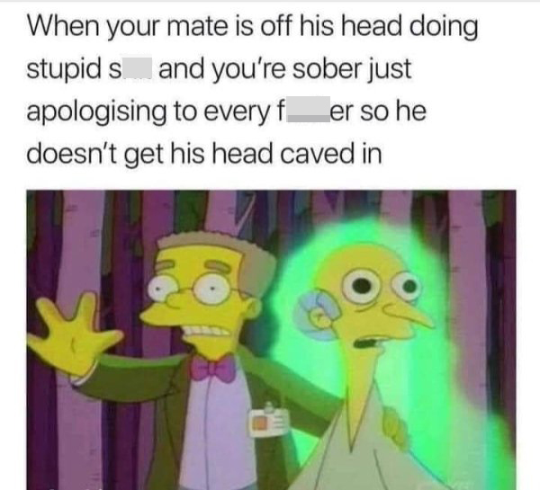 funny pics and memes - When your mate is off his head doing stupid shit and you're sober just apologizing to every fucker so he doesn't get his head caved in