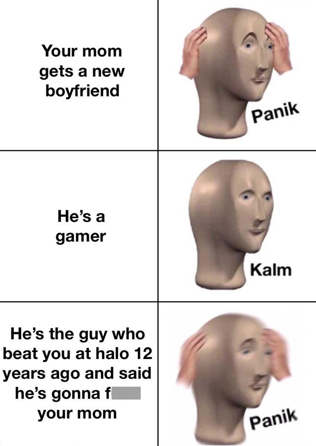 funny memes - gamer panik meme - Your mom gets a new boyfriend Panik He's a gamer Kalm He's the guy who beat you at halo 12 years ago and said he's gonna fuck your mom Panik