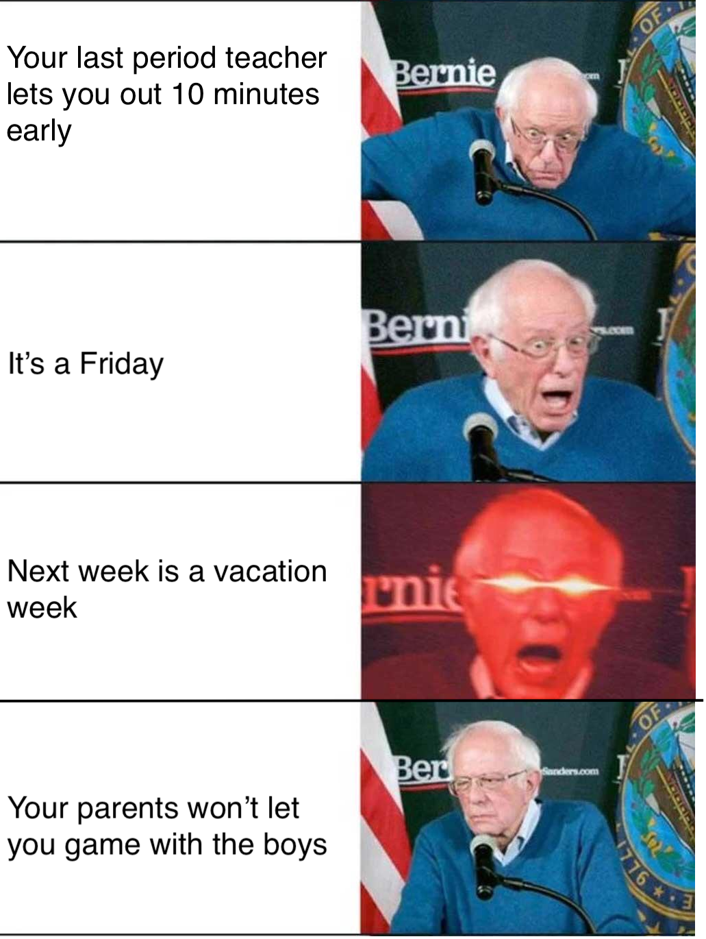 funny memes - we were on the verge of greatness - Bernie Your last period teacher lets you out 10 minutes early Berni It's a Friday Next week is a vacation week nie Ber Your parents won't let you game with the boys 7760