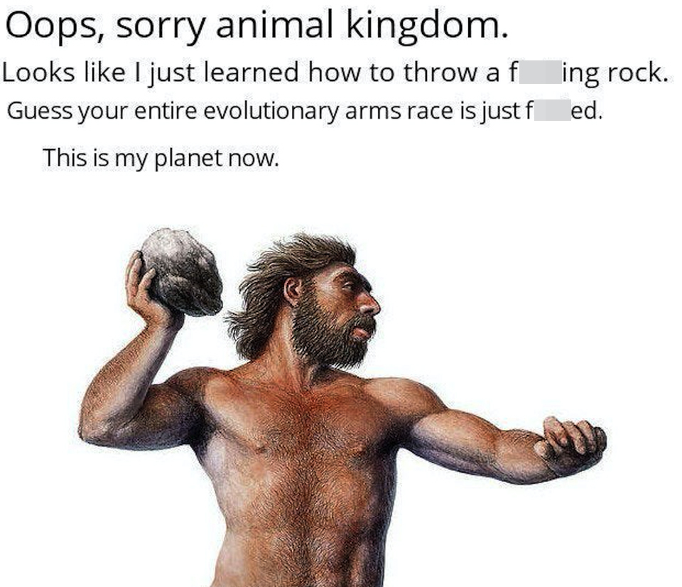 funny memes - neanderthal throwing rock - Oops, sorry animal kingdom. Looks I just learned how to throw a fucking rock. Guess your entire evolutionary arms race is just fucked. This is my planet now.