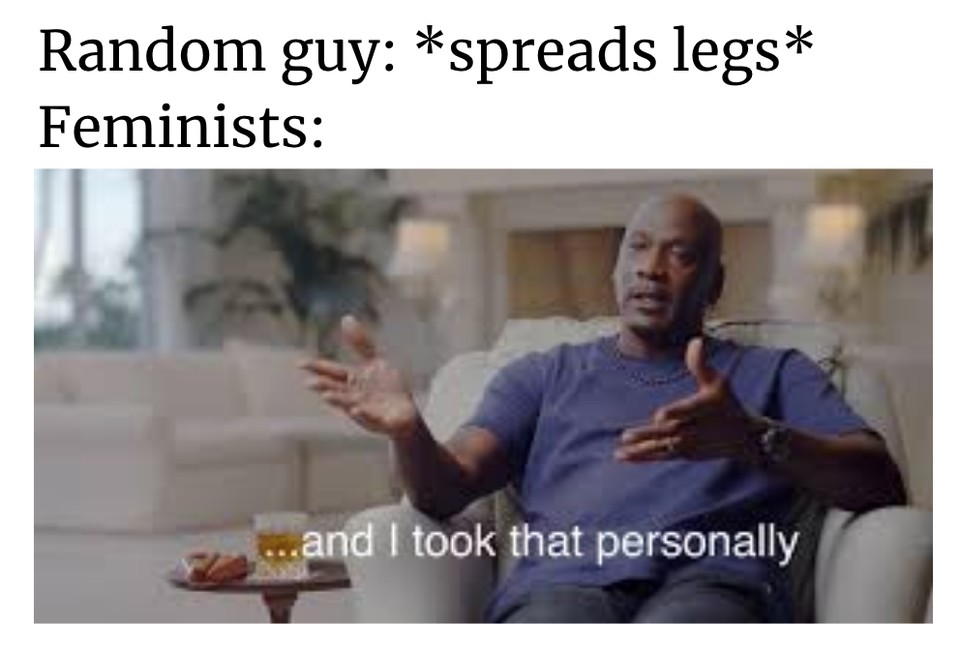 funny memes - Random guy spreads legs Feminists ...and I took that personally