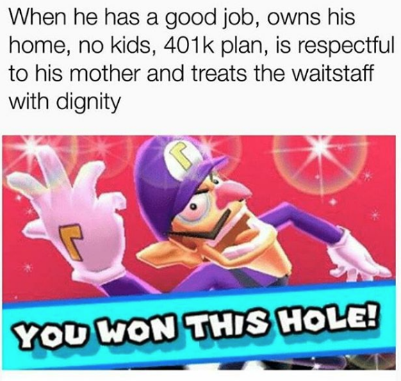you won this hole meme - When he has a good job, owns his home, no kids, plan, is respectful to his mother and treats the waitstaff with dignity You Won This Hole! !
