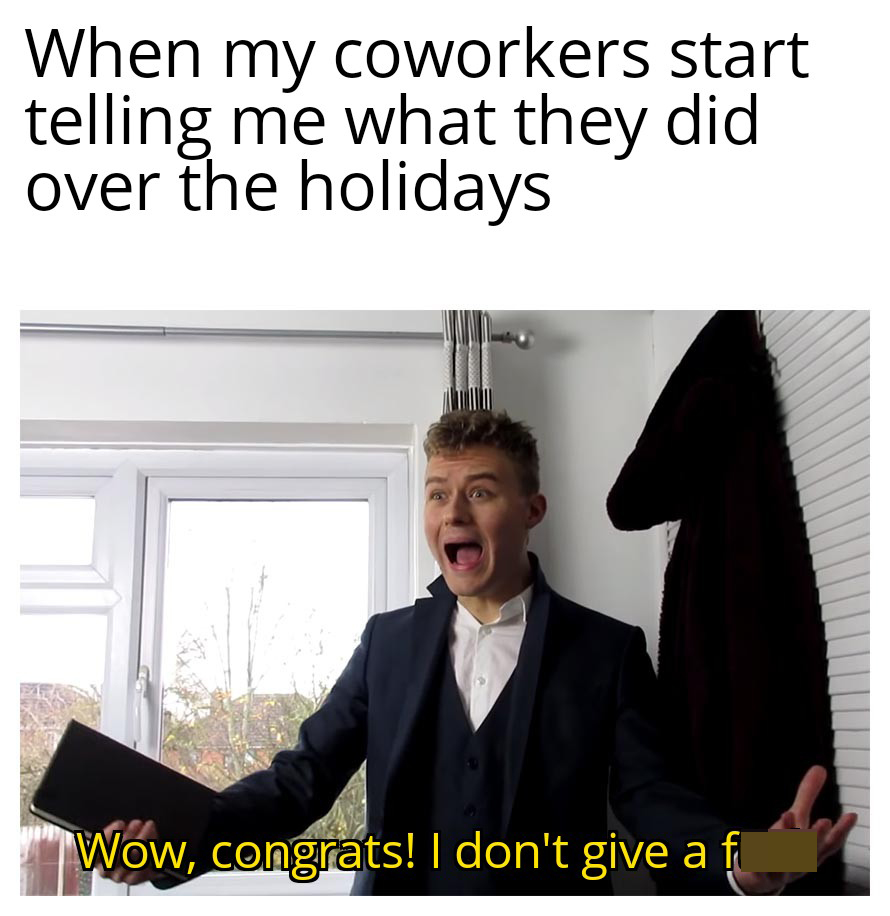 funny work memes - When my coworkers start telling me what they did over the holidays Wow, congrats! I don't give a fuck