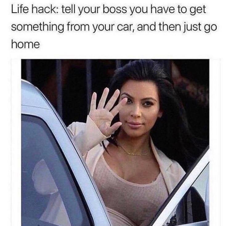 funny work memes - Life hack tell your boss you have to get something from your car, and then just go home