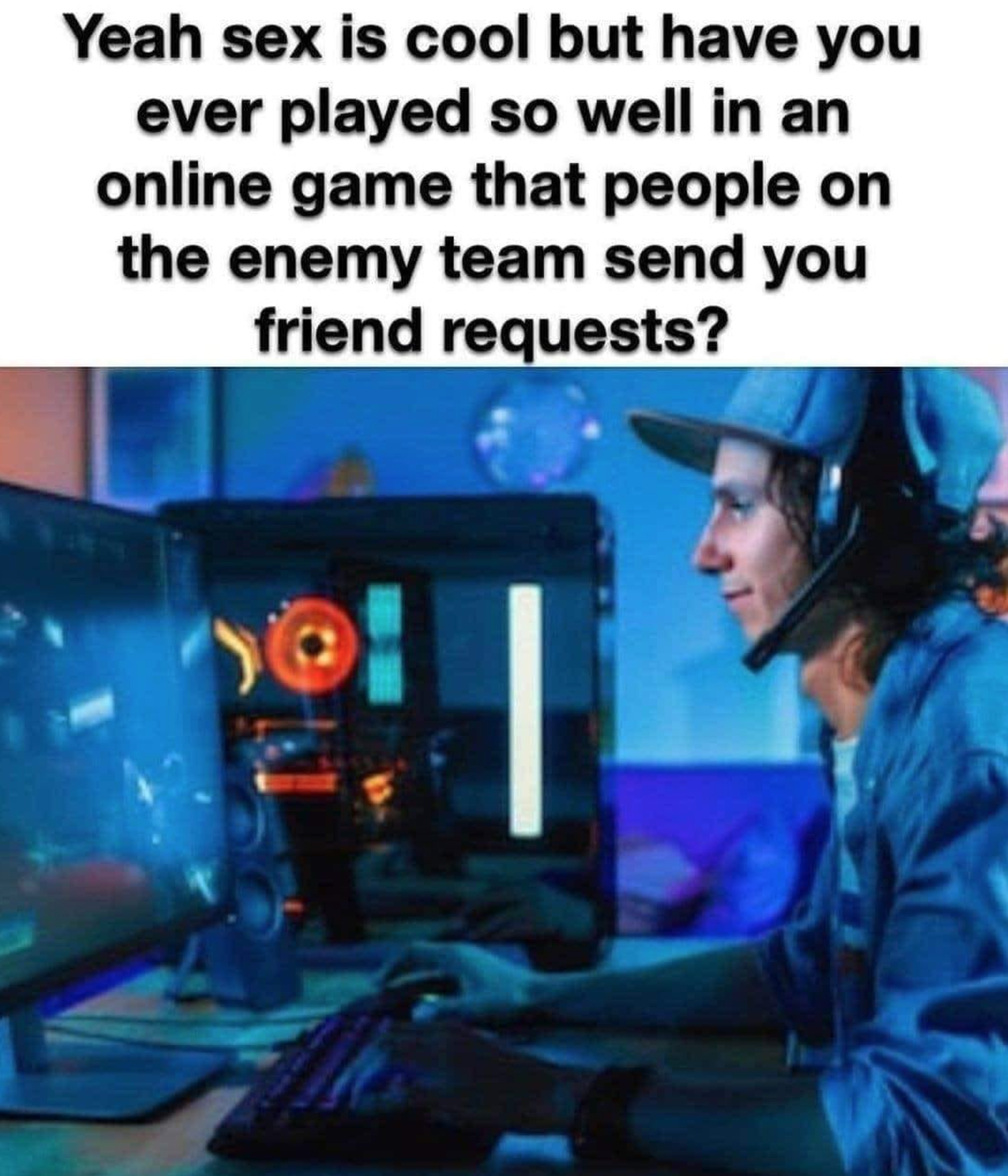 gaming memes and pics - gaming setup ideas - Yeah sex is cool but have you ever played so well in an online game that people on the enemy team send you friend requests?