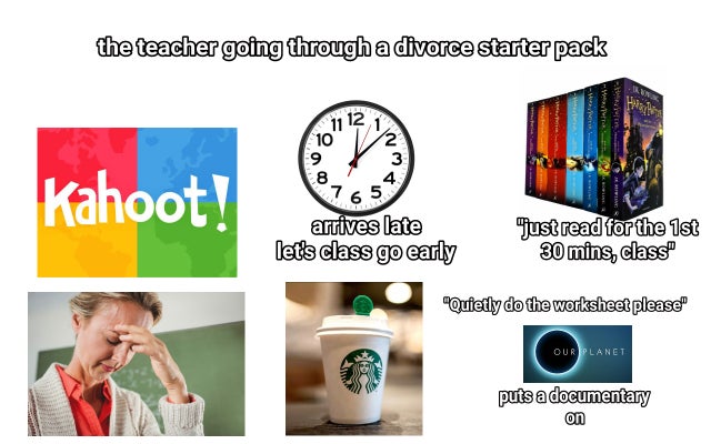plastic - the teacher going through a divorce starter pack Inn 1112 10 2 9 3 8 4 Kahoot! 7 65 arrives late let's class go early Just read for the 1st 30 mins, class" "Quietly do the worksheet please Our Planet puts a documentary on