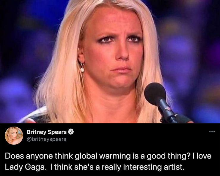 funny celebrity tweets - confused britney spears - Britney Spears Does anyone think global warming is a good thing? I love Lady Gaga. I think she's a really interesting artist.