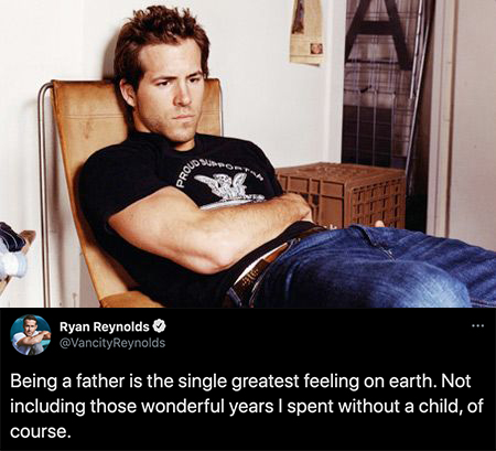 funny celebrity tweets - Ryan Reynolds Being a father is the single greatest feeling on earth. Not including those wonderful years I spent without a child, of course.
