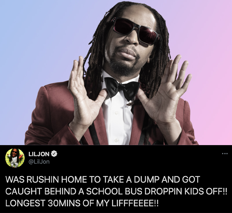 funny celebrity tweets - Lil jon Was Rushin Home To Take A Dump And Got Caught Behind A School Bus Droppin Kids Off!! Longest 30MINS Of My Lifffeeee!!