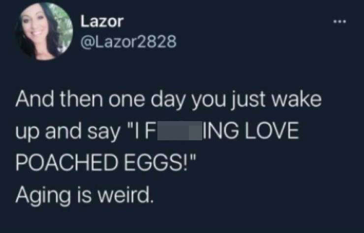 funny aging tweets - And then one day you just wake up and say I fucking love poached eggs. aging is weird