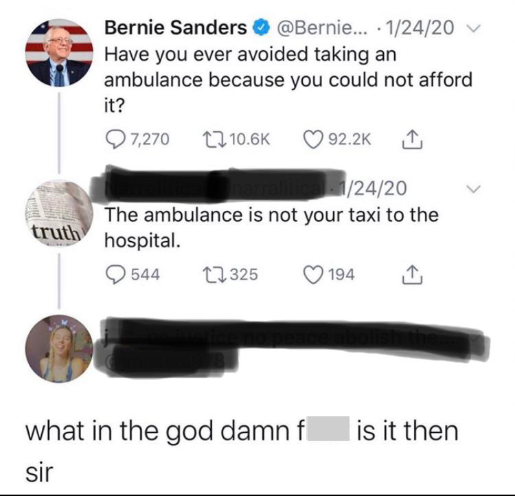 funny dumb comments - Bernie Sanders Have you ever avoided taking an ambulance because you could not afford it? - The ambulance is not your taxi to the truth hospital. - what in the goddamn fuck is it then