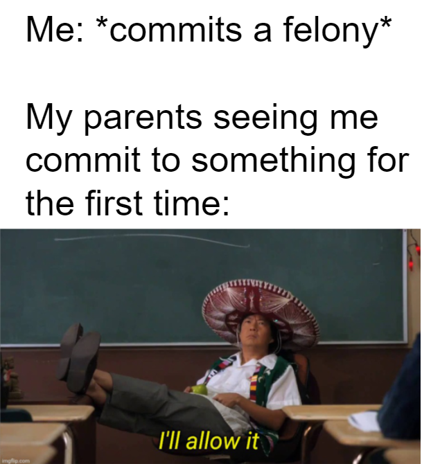 funny memes - Me commits a felony My parents seeing me commit to something for the first time I'll allow it