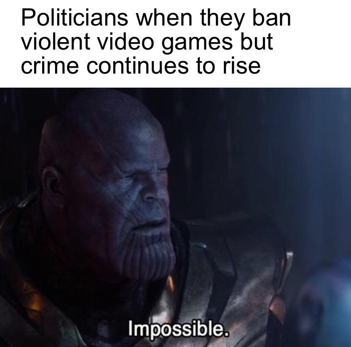 funny memes - Politicians when they ban violent video games but crime continues to rise Impossible.