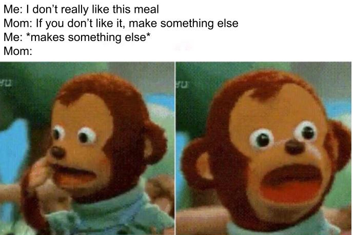 funny memes - surprised monkey puppet - Me I don't really this meal Mom If you don't it, make something else Me makes something else Mom