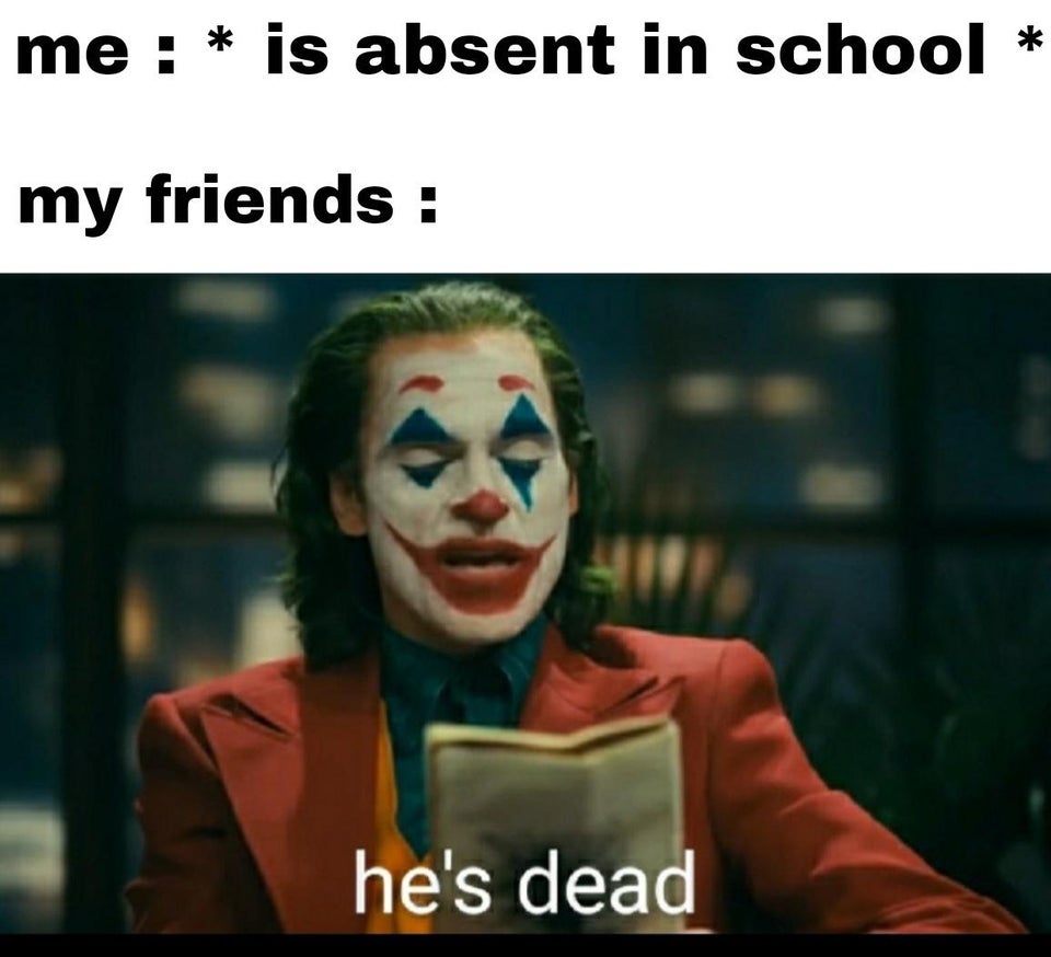 funny memes - me is absent in school my friends he's dead