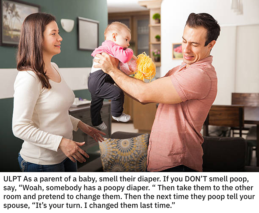 life hacks - As a parent of a baby, smell their diaper. If you Don'T smell poop, say, Woah, somebody has a poopy diaper. Then take them to the other room and pretend to change them. Then the next time they poop tell your spouse, It's your turn.