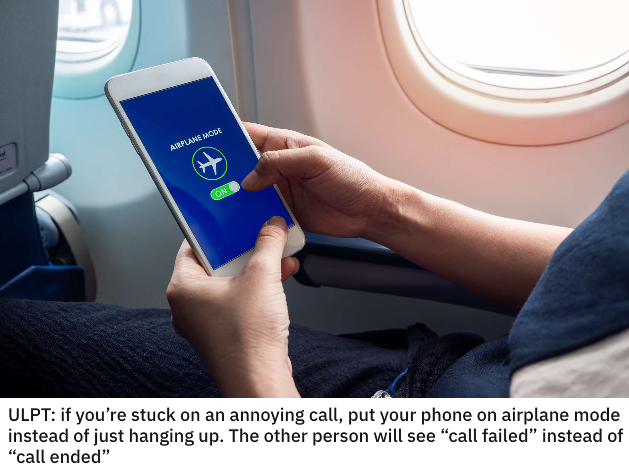life hacks - if you're stuck on an annoying call, put your phone on airplane mode instead of just hanging up. The other person will see call failed instead of call ended