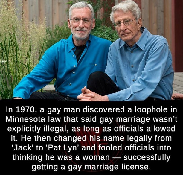 funny loopholes - In 1970, a gay man discovered a loophole in Minnesota law that said gay marriage wasn't explicitly illegal, as long as officials allowed it. He then changed his name legally from Jack' to 'Pat Lyn' and fooled officials into thinking he w