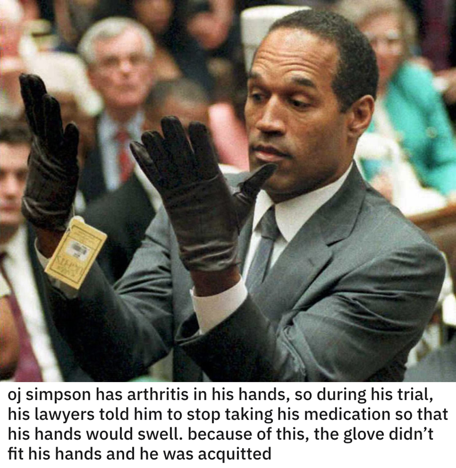 funny loopholes - oj simpson has arthritis in his hands, so during his trial, his lawyers told him to stop taking his medication so that his hands would swell, because of this, the glove didn't fit his hands and he was acquitted