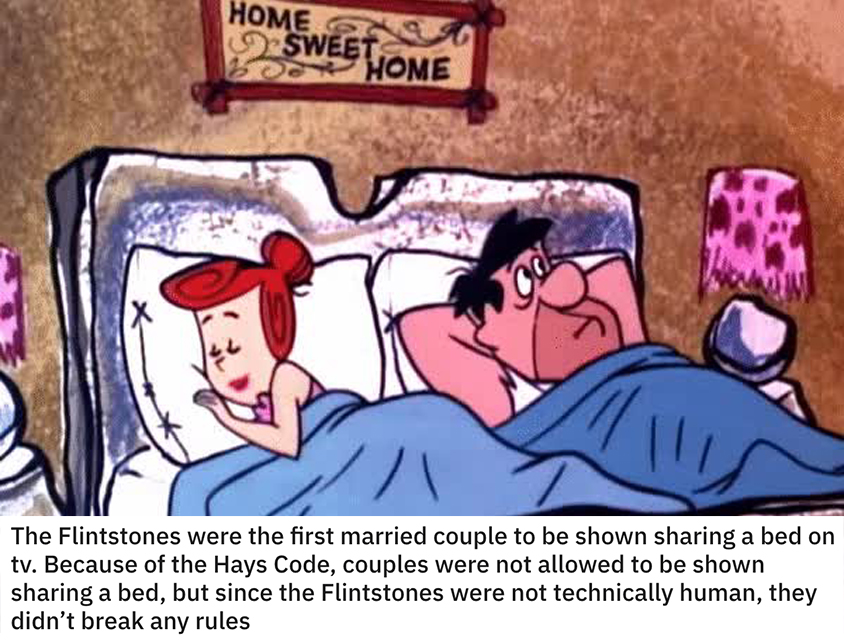 funny loopholes - The Flintstones were the first married couple to be shown sharing a bed on tv. Because of the Hays Code, couples were not allowed to be shown sharing a bed, but since the Flintstones were not technically human, they didn't break any…