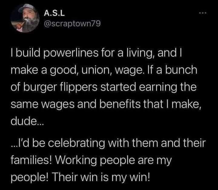 wholesome pics - I build powerlines for a living, and I make a good, union, wage. If a bunch of burger flippers started earning the same wages and benefits that I make, dude... ...I'd be celebrating with them and their families! Working people are my peop