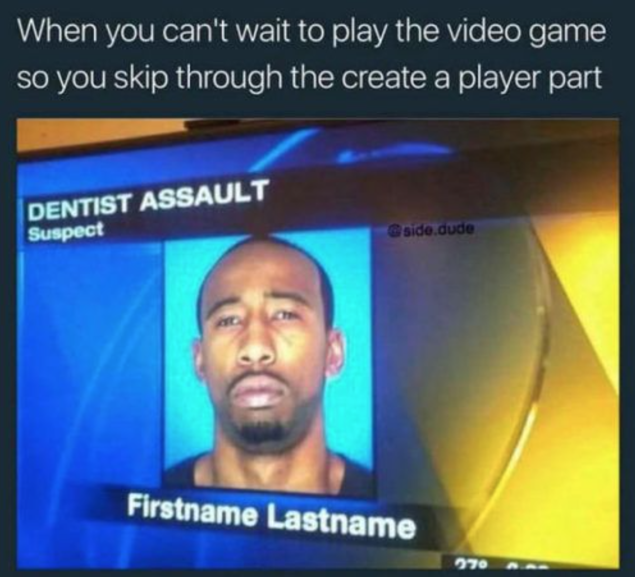 funny gaming memes - funny tv news headlines - When you can't wait to play the video game so you skip through the create a player part Dentist Assault Suspect sido dude Firstname Lastname 970