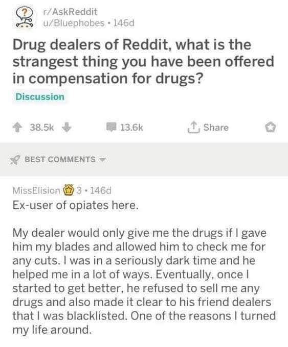 wholesome pics - Drug dealers of Reddit, what is the strangest thing you have been offered in compensation for drugs? - Ex-user of opiates here. My dealer would only give me the drugs