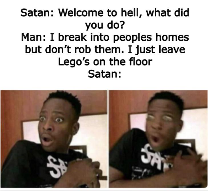 funny memes - Satan Welcome to hell, what did you do? Man I break into peoples homes but don't rob them. I just leave Lego's on the floor Satan