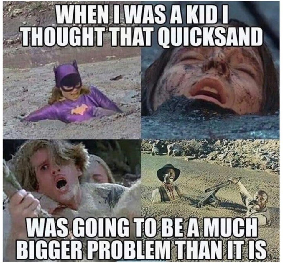 funny memes - When I Was A Kid i Thought That Quicksand Was Going To Be A Much Bigger Problem Than It Is