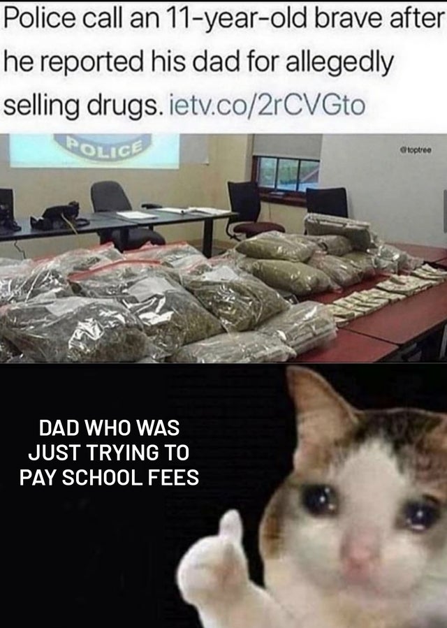 funny memes - Police call an 11 year old brave after he reported his dad for allegedly selling drugs. - Dad Who Was Just Trying To Pay School Fees