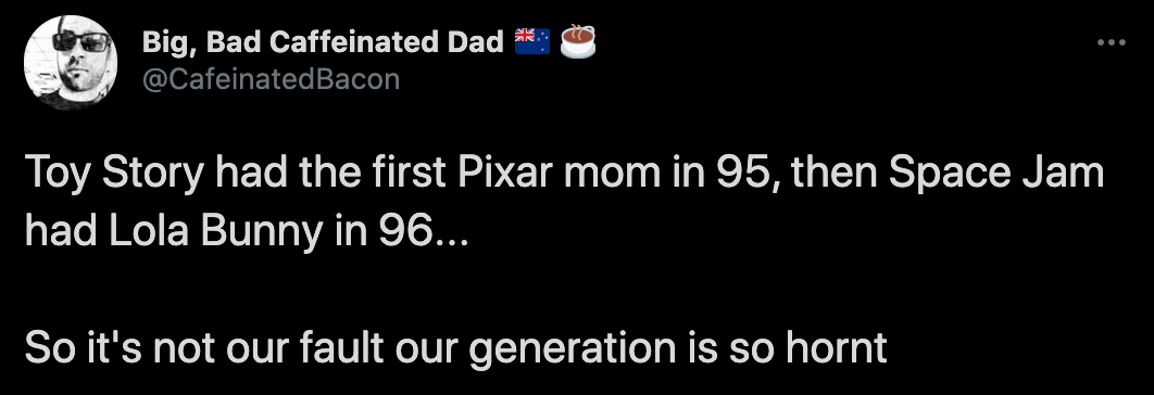 Toy Story had the first Pixar mom in 95, then Space Jam had Lola Bunny in 96... So it's not our fault our generation is so hornt