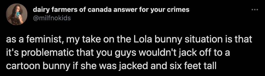 as a feminist, my take on the Lola bunny situation is that it's problematic that you guys wouldn't jack off to a cartoon bunny if she was jacked and six feet tall