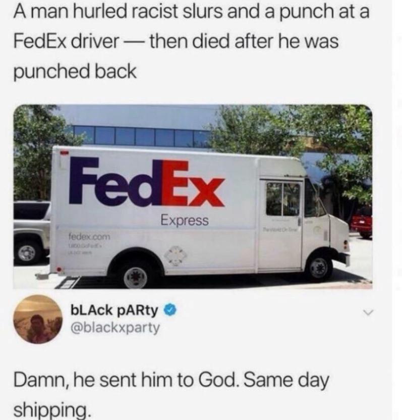 A man hurled racist slurs and a punch at a FedEx driver then died after he was punched back - Damn, he sent him to God. Same day shipping.