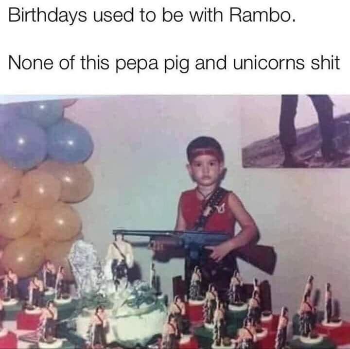 funny memes - Birthdays used to be with Rambo. None of this pepa pig and unicorns shit