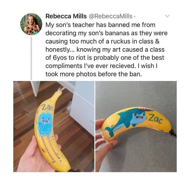 wholesome-pics-and-memes material - Rebecca Mills Mills My son's teacher has banned me from decorating my son's bananas as they were causing too much of a ruckus in class & honestly... knowing my art caused a class of 6yos to riot is probably one of the b