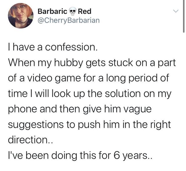wholesome-pics-and-memes angle - Barbaric Red I have a confession. When my hubby gets stuck on a part of a video game for a long period of time I will look up the solution on my phone and then give him vague suggestions to push him in the right direction.