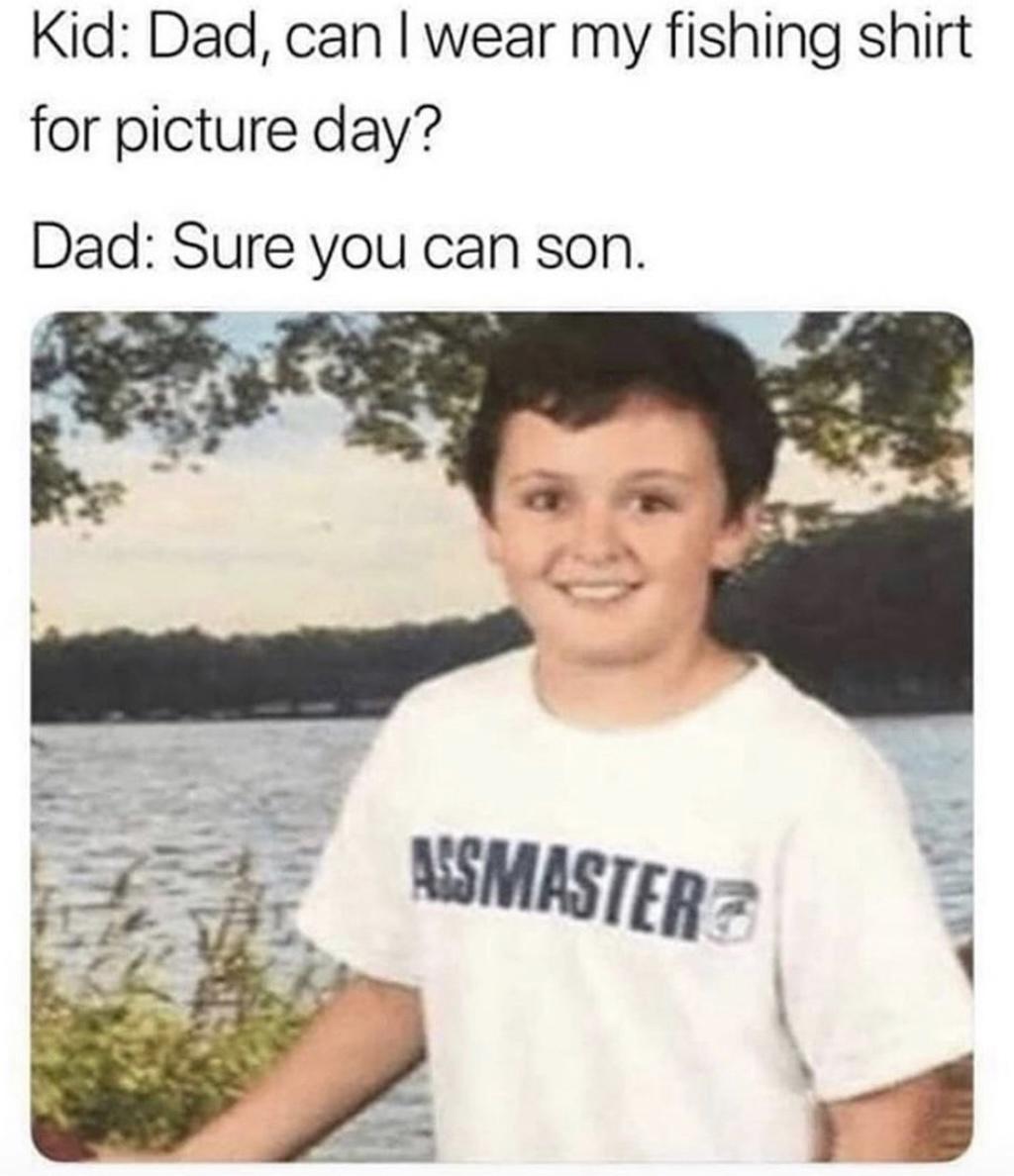 awesome pics and funny memes - dad can i wear my fishing shirt - Kid Dad, can I wear my fishing shirt for picture day? Dad Sure you can son. Arsmaster
