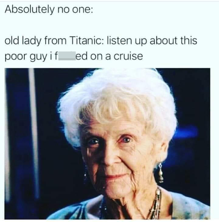 funny memes - old lady from titanic meme - Absolutely no one old lady from Titanic listen up about this poor guy i fucked on a cruise