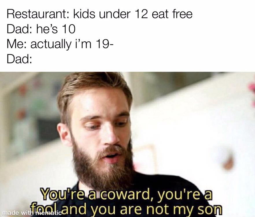 funny memes - pewdiepie you are not my son - Restaurant kids under 12 eat free Dad he's 10 Me actually i'm 19 Dad You're a coward, you're a framlicand you are not my son