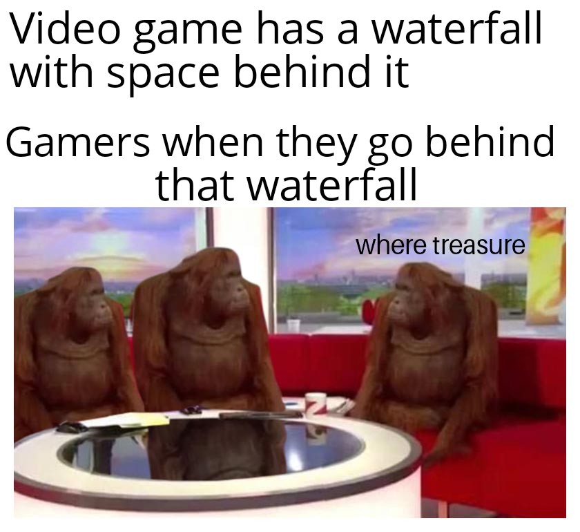 funny gaming memes - monkeys sitting meme - Video game has a waterfall with space behind it Gamers when they go behind that waterfall where treasure N