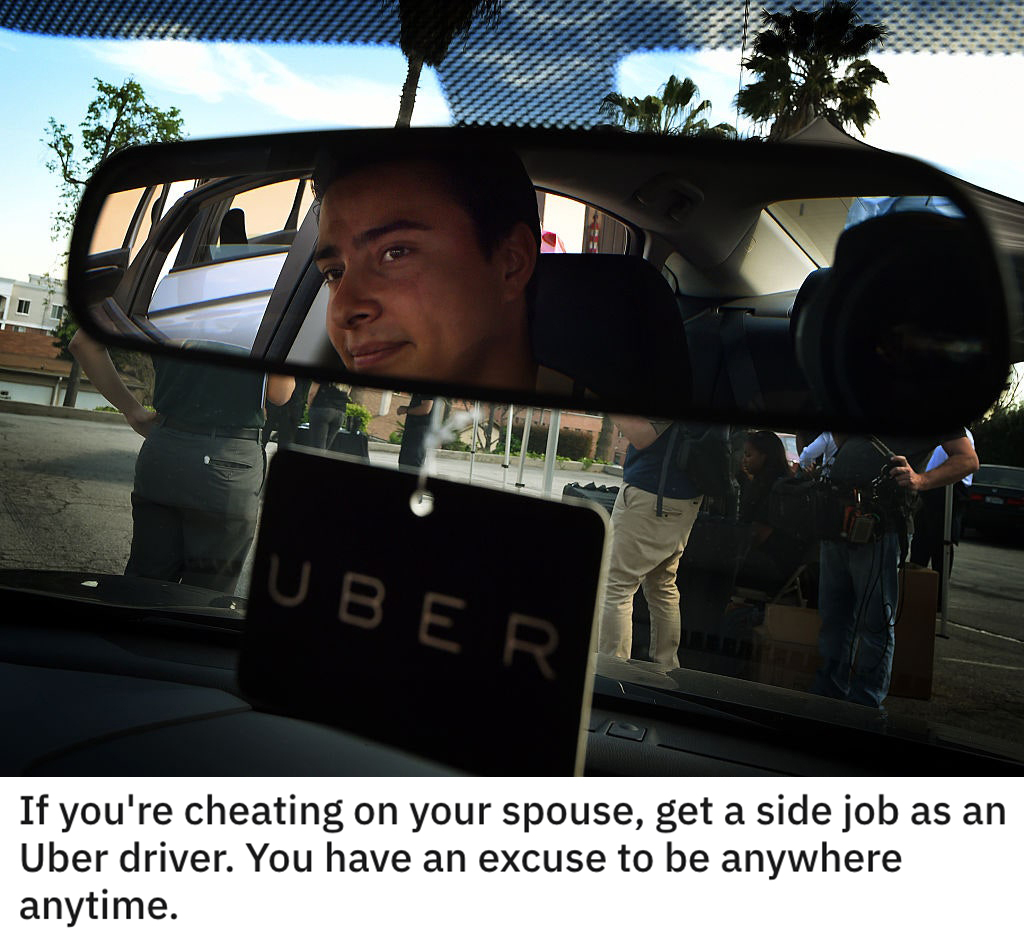 funny dumb life hacks -- If you're cheating on your spouse, get a side job as an Uber driver. You have an excuse to be anywhere anytime.