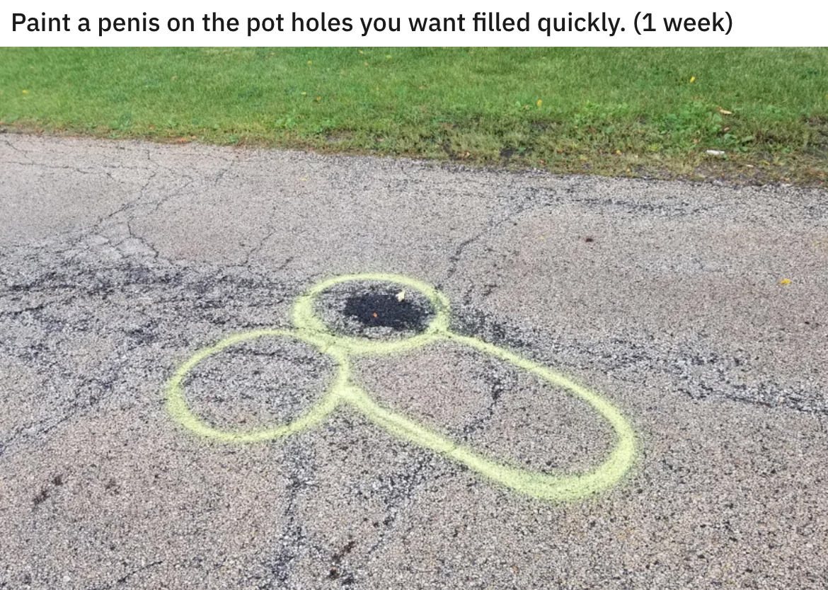 funny dumb life hacks - Paint a penis on the pot holes you want filled quickly. 1 week