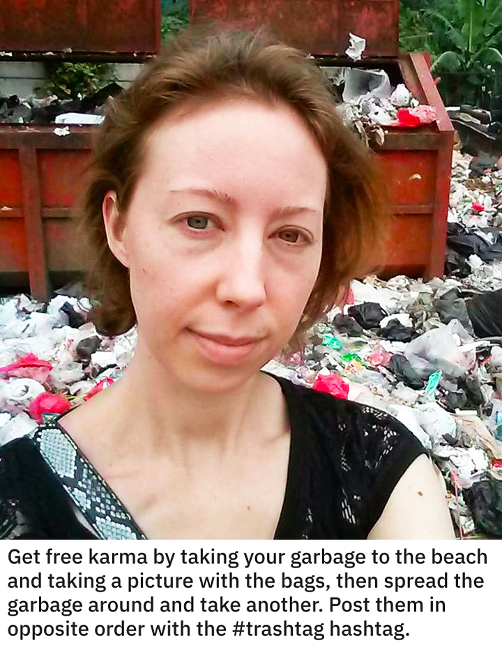 funny dumb life hacks - Get free karma by taking your garbage to the beach and taking a picture with the bags, then spread the garbage around and take another. Post them in opposite order with the hashtag.