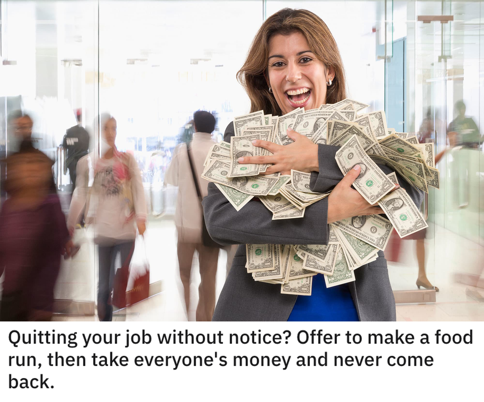 funny dumb life hacks - Quitting your job without notice? Offer to make a food run, then take everyone's money and never come back.