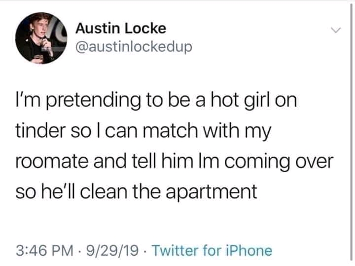funny dumb life hacks - I'm pretending to be a hot girl on tinder so I can match with my roommate and tell him Im coming over so he'll clean the apartment