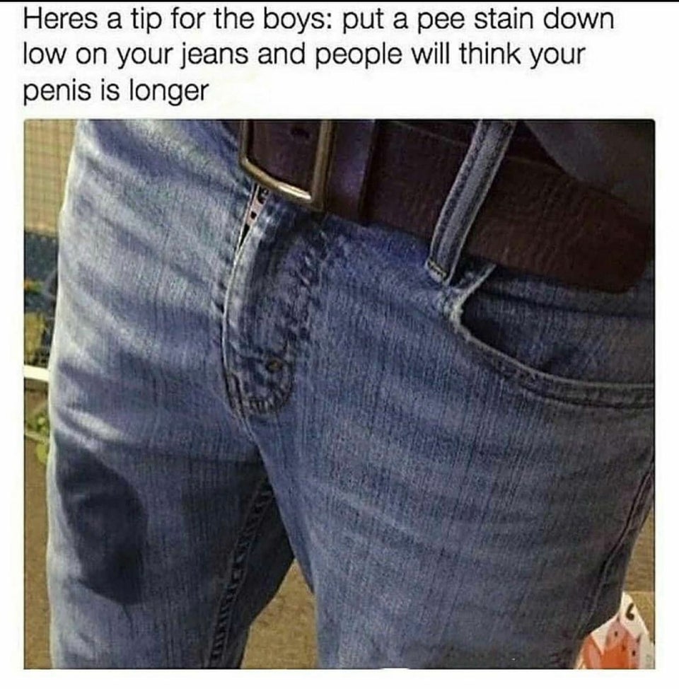 funny dumb life hacks - Heres a tip for the boys put a pee stain down low on your jeans and people will think your penis is longer