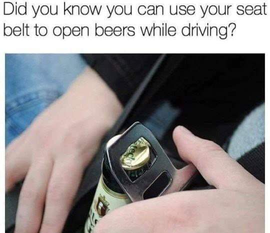 funny dumb life hacks - Did you know you can use your seat belt to open beers while driving?