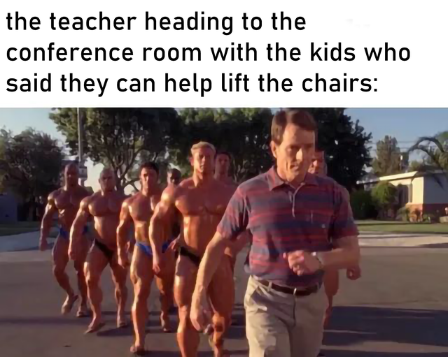 muscle - the teacher heading to the conference room with the kids who said they can help lift the chairs